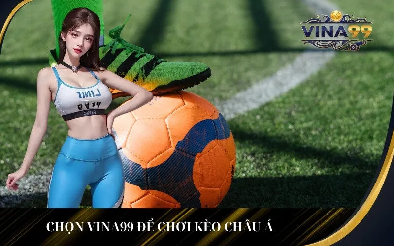 Chọn Vina99 để chơi Kèo Châu Á