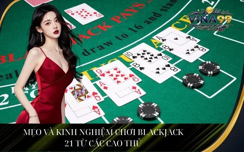 Mẹo và kinh nghiệm chơi Blackjack 21 từ các cao thủ