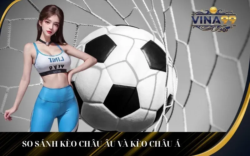 So sánh Kèo Châu Âu và Kèo Châu Á