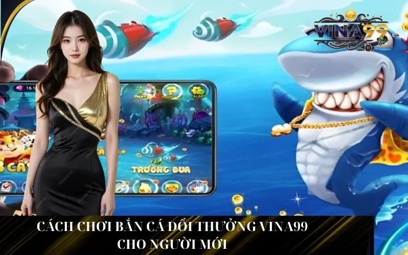 Cách chơi Bắn Cá Đổi Thưởng Vina99 cho người mới