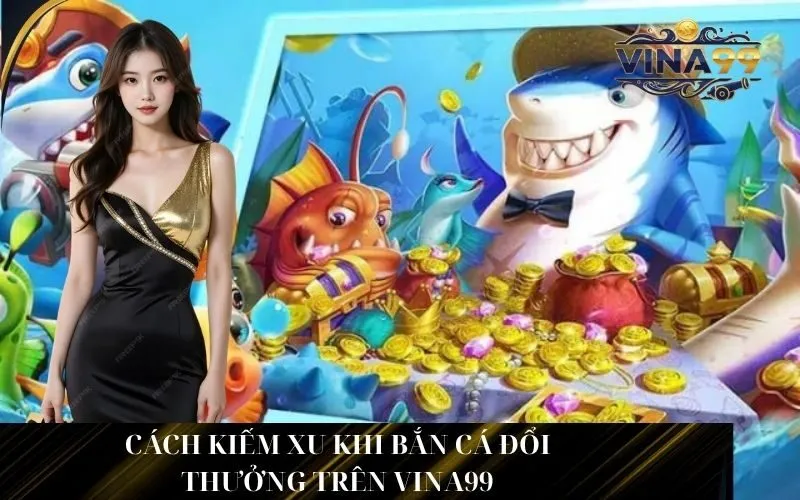 Cách Kiếm Và Dùng Xu Khi Bắn Cá Đổi Thưởng Trên Vina99