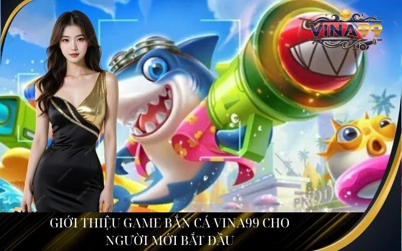 Giới thiệu game bắn cá Vina99 cho người mới bắt đầu