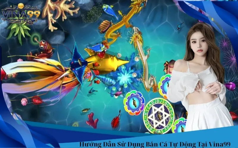 Hướng Dẫn Sử Dụng Bắn Cá Tự Động Tại Vina99