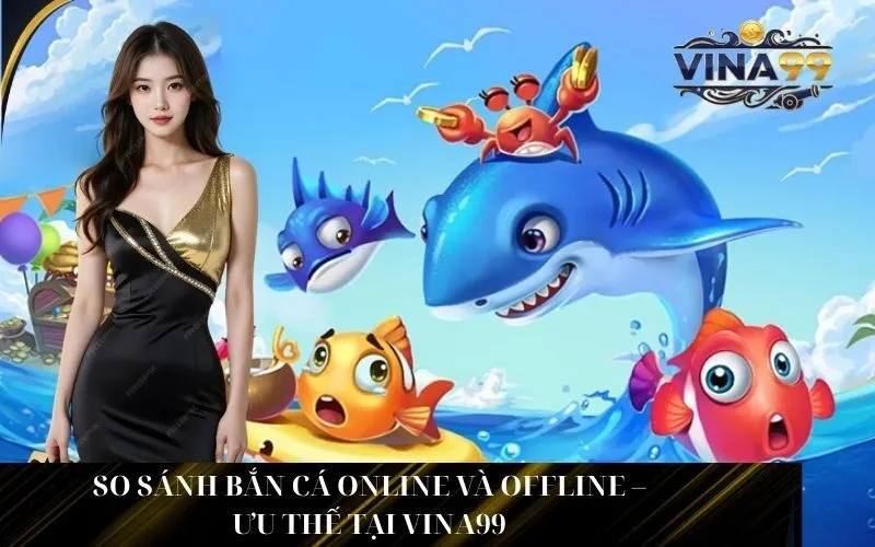 So Sánh Bắn Cá Online Và Offline – Ưu Thế Tại Vina99